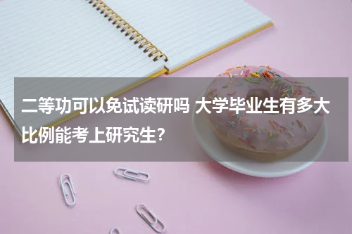 二等功可以免试读研吗 大学毕业生有多大比例能考上研究生？
