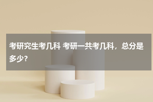 考研究生考几科 考研一共考几科，总分是多少？