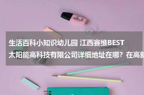 生活百科小知识幼儿园 江西赛维BEST太阳能高科技有限公司详细地址在哪？在高新开发区什么地方？