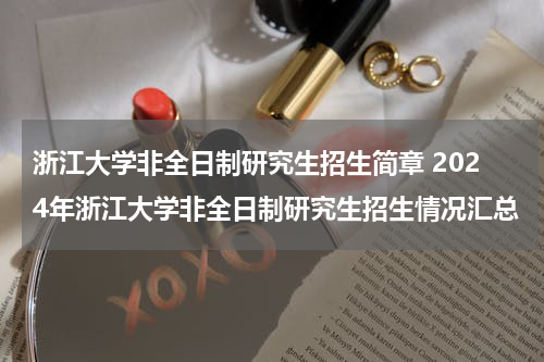 浙江大学非全日制研究生招生简章 2024年浙江大学非全日制研究生招生情况汇总