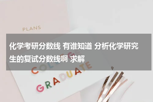 化学考研分数线 有谁知道 分析化学研究生的复试分数线啊 求解