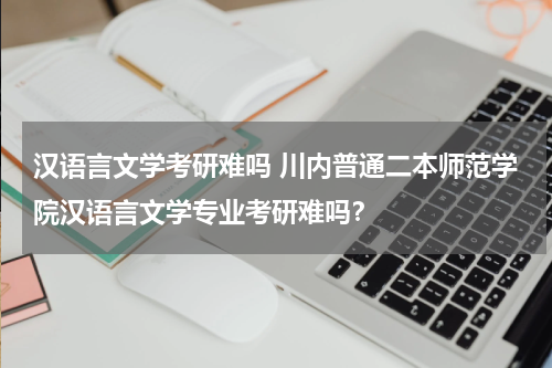 汉语言文学考研难吗 川内普通二本师范学院汉语言文学专业考研难吗？