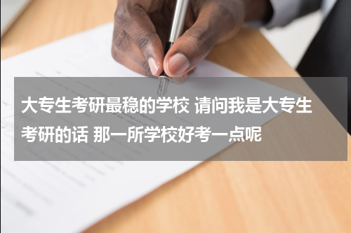 大专生考研最稳的学校 请问我是大专生 考研的话 那一所学校好考一点呢