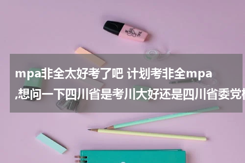 mpa非全太好考了吧 计划考非全mpa,想问一下四川省是考川大好还是四川省委党校