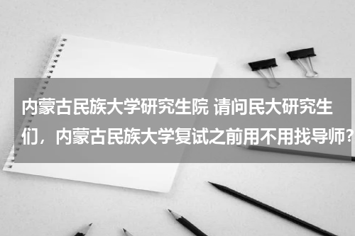 内蒙古民族大学研究生院 请问民大研究生们，内蒙古民族大学复试之前用不用找导师？还有复试去了是不是就能走上？