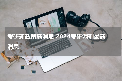 考研新政策新消息 2024考研调剂最新消息