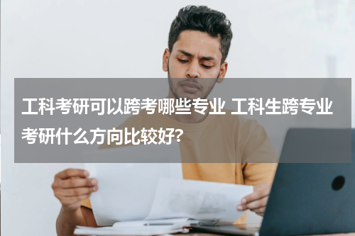 工科考研可以跨考哪些专业 工科生跨专业考研什么方向比较好?