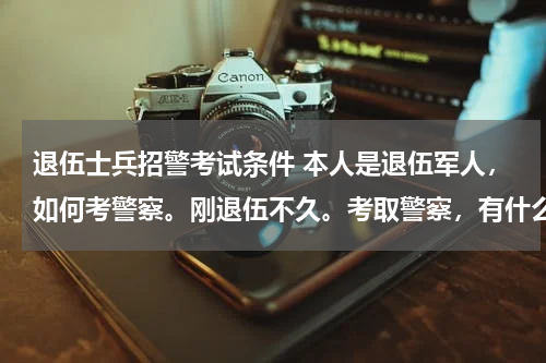 退伍士兵招警考试条件 本人是退伍军人，如何考警察。刚退伍不久。考取警察，有什么要求，请详细告诉我