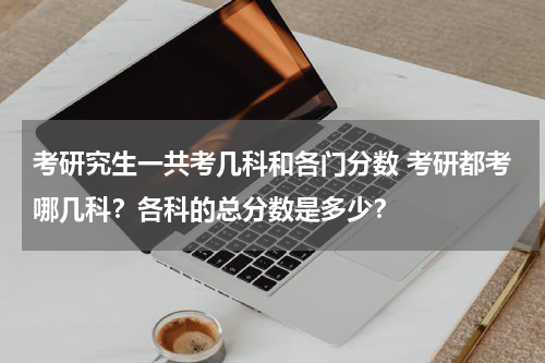 考研究生一共考几科和各门分数 考研都考哪几科？各科的总分数是多少？