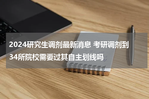 2024研究生调剂最新消息 考研调剂到34所院校需要过其自主划线吗