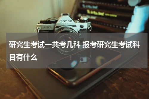 研究生考试一共考几科 报考研究生考试科目有什么