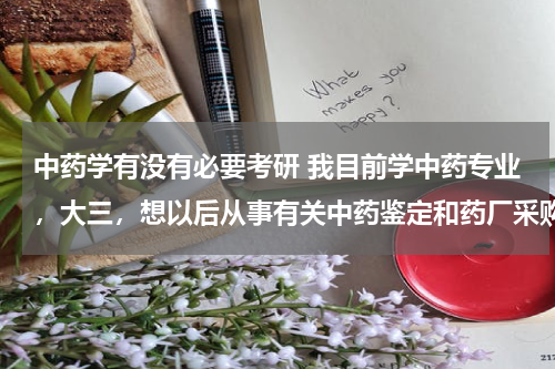 中药学有没有必要考研 我目前学中药专业，大三，想以后从事有关中药鉴定和药厂采购之类的专业，请问考研有没有必要？