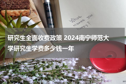 研究生全面收费政策 2024南宁师范大学研究生学费多少钱一年