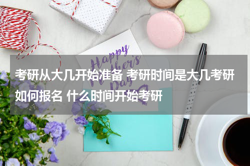 考研从大几开始准备 考研时间是大几考研如何报名 什么时间开始考研