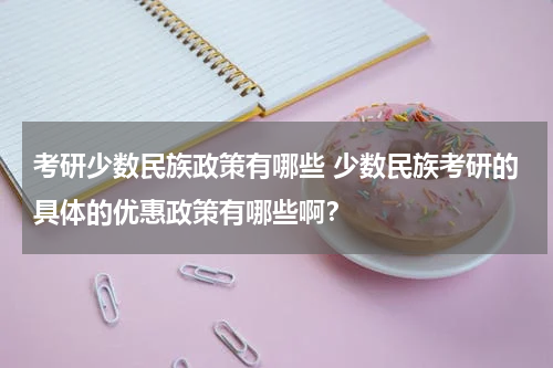 考研少数民族政策有哪些 少数民族考研的具体的优惠政策有哪些啊？
