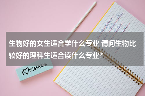 生物好的女生适合学什么专业 请问生物比较好的理科生适合读什么专业？