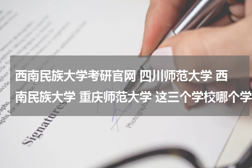 西南民族大学考研官网 四川师范大学 西南民族大学 重庆师范大学 这三个学校哪个学校的研究生院最好，谁最一般？