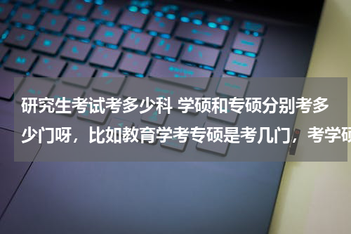 研究生考试考多少科 学硕和专硕分别考多少门呀，比如教育学考专硕是考几门，考学硕是考几门
