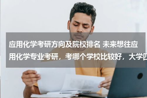 应用化学考研方向及院校排名 未来想往应用化学专业考研，考哪个学校比较好，大学四年该注意点什么，希望各位前辈帮忙解答一下