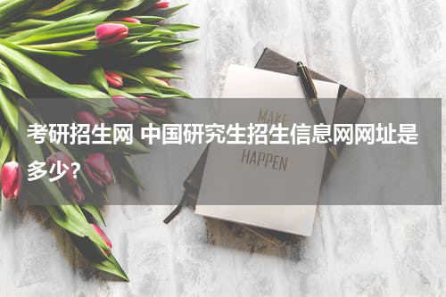 考研招生网 中国研究生招生信息网网址是多少？