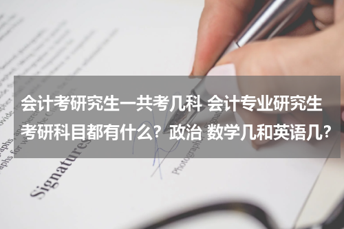 会计考研究生一共考几科 会计专业研究生考研科目都有什么？政治 数学几和英语几？