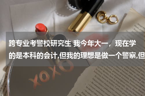 跨专业考警校研究生 我今年大一，现在学的是本科的会计,但我的理想是做一个警察,但不知道可不可以考警察的研究生或者公务员