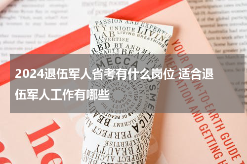 2024退伍军人省考有什么岗位 适合退伍军人工作有哪些