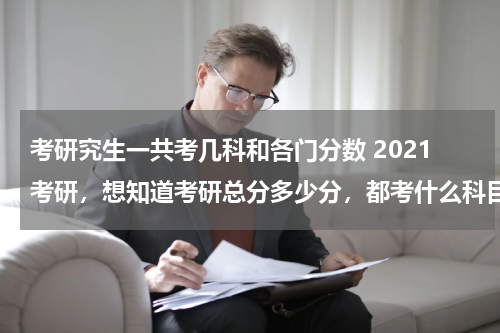 考研究生一共考几科和各门分数 2021考研，想知道考研总分多少分，都考什么科目，最好具体一点？