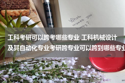 工科考研可以跨考哪些专业 工科机械设计及其自动化专业考研跨专业可以跨到哪些专业？