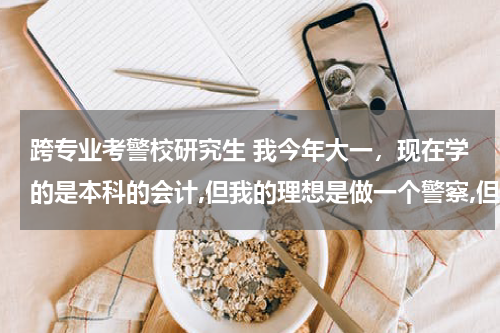 跨专业考警校研究生 我今年大一，现在学的是本科的会计,但我的理想是做一个警察,但不知道可不可以考警察的研究生或者公务员