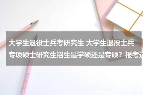 大学生退役士兵考研究生 大学生退役士兵专项硕士研究生招生是学硕还是专硕？报考这个专项计划考上了是不是就是专硕不是学术性学