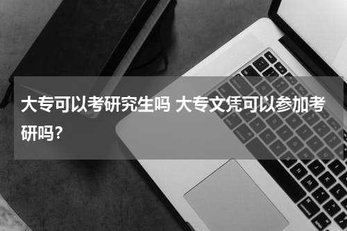 大专可以考研究生吗 大专文凭可以参加考研吗？