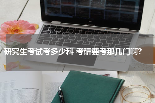 研究生考试考多少科 考研要考那几门啊？
