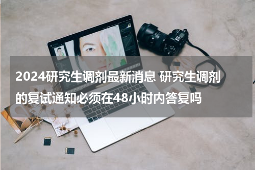 2024研究生调剂最新消息 研究生调剂的复试通知必须在48小时内答复吗