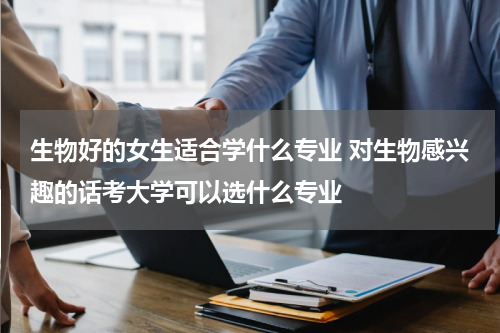 生物好的女生适合学什么专业 对生物感兴趣的话考大学可以选什么专业