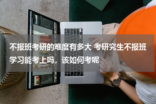 不报班考研的难度有多大 考研究生不报班学习能考上吗，该如何考呢