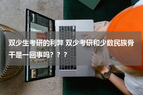 双少生考研的利弊 双少考研和少数民族骨干是一回事吗？？？