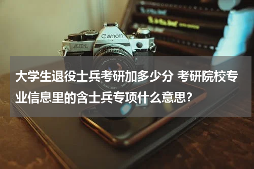 大学生退役士兵考研加多少分 考研院校专业信息里的含士兵专项什么意思？
