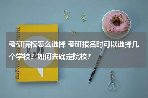 考研院校怎么选择 考研报名时可以选择几个学校？如何去确定院校？