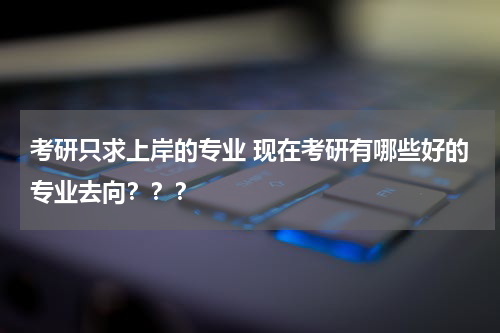 考研只求上岸的专业 现在考研有哪些好的专业去向？？？