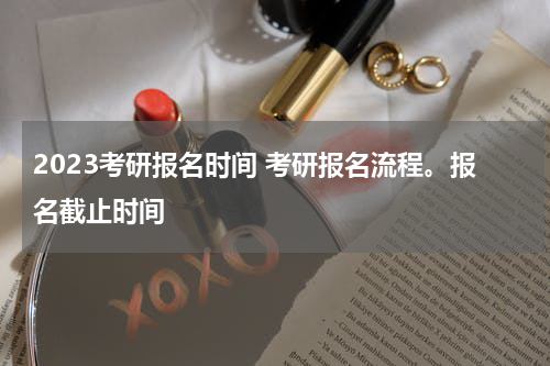 2023考研报名时间 考研报名流程。报名截止时间