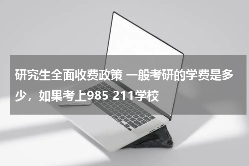 研究生全面收费政策 一般考研的学费是多少，如果考上985 211学校
