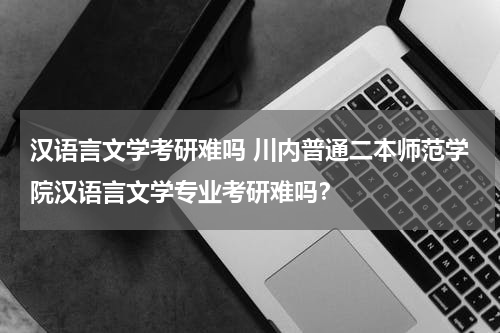 汉语言文学考研难吗 川内普通二本师范学院汉语言文学专业考研难吗？