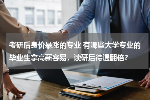 考研后身价暴涨的专业 有哪些大学专业的毕业生拿高薪容易，读研后待遇翻倍？