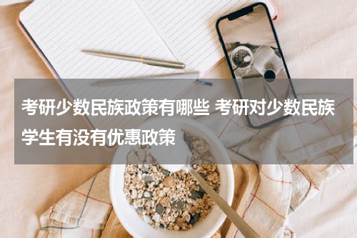 考研少数民族政策有哪些 考研对少数民族学生有没有优惠政策