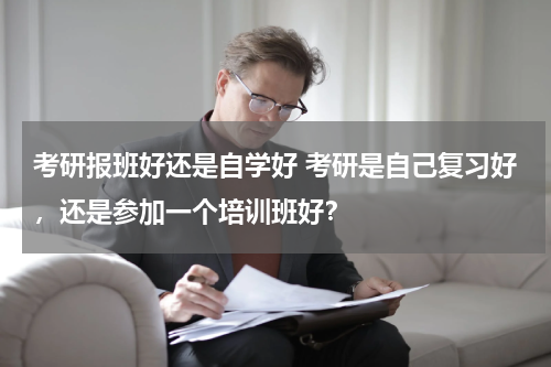 考研报班好还是自学好 考研是自己复习好，还是参加一个培训班好？