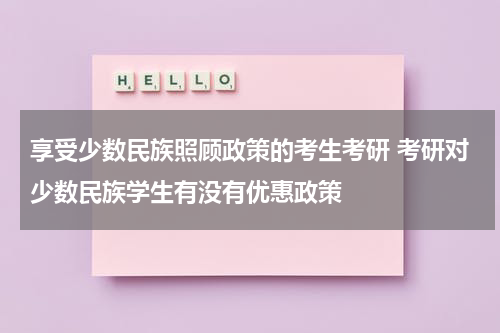 享受少数民族照顾政策的考生考研 考研对少数民族学生有没有优惠政策