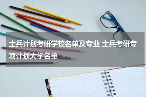 士兵计划考研学校名单及专业 士兵考研专项计划大学名单